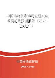 中国精制茶市场调查研究与发展前景预测报告（2025-2031年）