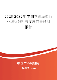 2026-2032年中国卷筒纸巾行业现状分析与发展前景预测报告 2026-2032年中国卷筒纸巾行业现状分析与发展前景预测报告