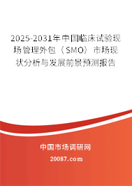 2025-2031年中国临床试验现场管理外包（SMO）市场现状分析与发展前景预测报告