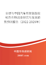 全球与中国汽车用聚氨酯胶粘剂市场调查研究与发展趋势预测报告(2022-2028年) 全球与中国汽车用聚氨酯胶粘剂市场调查研究与发展趋势预测报告(2022-2028年)