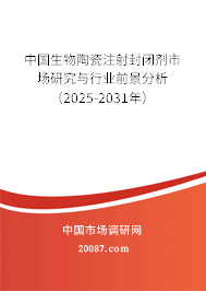 中国生物陶瓷注射封闭剂市场研究与行业前景分析(2025-2031年) 中国生物陶瓷注射封闭剂市场研究与行业前景分析(2025-2031年)