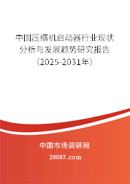 中国压缩机启动器行业现状分析与发展趋势研究报告（2025-2031年）