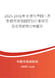 2025-2031年全球与中国一次性使用胃管固定贴行业研究及前景趋势分析报告