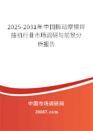 2025-2031年中国振动摩擦焊接机行业市场调研与前景分析报告