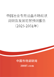 中国冶金专用设备市场现状调研及发展前景预测报告(2025-2031年) 中国冶金专用设备市场现状调研及发展前景预测报告(2025-2031年)