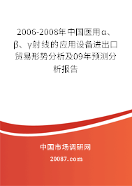 2006-2008年中国医用α、β、γ射线的应用设备进出口贸易形势分析及09年预测分析报告 2006-2008年中国医用α、β、γ射线的应用设备进出口贸易形势分析及09年预测分析报告