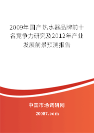 2009年国产热水器品牌前十名竞争力研究及2012年产业发展前景预测报告 2009年国产热水器品牌前十名竞争力研究及2012年产业发展前景预测报告