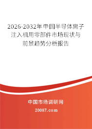 2026-2032年中国半导体离子注入机用零部件市场现状与前景趋势分析报告 2026-2032年中国半导体离子注入机用零部件市场现状与前景趋势分析报告
