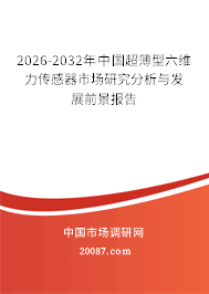 2026-2032年中国超薄型六维力传感器市场研究分析与发展前景报告 2026-2032年中国超薄型六维力传感器市场研究分析与发展前景报告