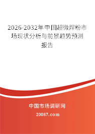 2026-2032年中国超微焊粉市场现状分析与前景趋势预测报告 2026-2032年中国超微焊粉市场现状分析与前景趋势预测报告
