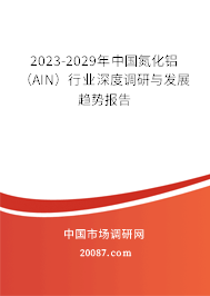 2023-2029年中国氮化铝(AIN)行业深度调研与发展趋势报告 2023-2029年中国氮化铝(AIN)行业深度调研与发展趋势报告