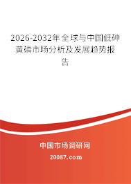 2026-2032年全球与中国低砷黄磷市场分析及发展趋势报告 2026-2032年全球与中国低砷黄磷市场分析及发展趋势报告