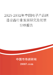 2025-2031年中国电子产品制造设备行业发展研究及前景分析报告 2025-2031年中国电子产品制造设备行业发展研究及前景分析报告