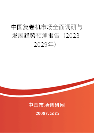中国复卷机市场全面调研与发展趋势预测报告（2023-2029年）
