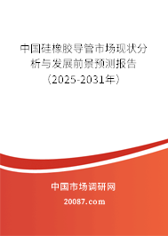 中国硅橡胶导管市场现状分析与发展前景预测报告（2025-2031年）