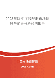 2023年版中国隆舒雅市场调研与前景分析预测报告 2023年版中国隆舒雅市场调研与前景分析预测报告