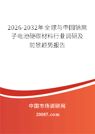 2026-2032年全球与中国钠离子电池硬碳材料行业调研及前景趋势报告 2026-2032年全球与中国钠离子电池硬碳材料行业调研及前景趋势报告