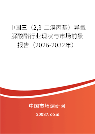中国三(2,3-二溴丙基)异氰脲酸酯行业现状与市场前景报告(2026-2032年) 中国三(2,3-二溴丙基)异氰脲酸酯行业现状与市场前景报告(2026-2032年)