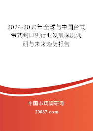 2024-2030年全球与中国台式带式封口机行业发展深度调研与未来趋势报告