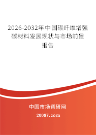 2026-2032年中国碳纤维增强碳材料发展现状与市场前景报告 2026-2032年中国碳纤维增强碳材料发展现状与市场前景报告