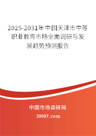 2025-2031年中国天津市中等职业教育市场全面调研与发展趋势预测报告 2025-2031年中国天津市中等职业教育市场全面调研与发展趋势预测报告