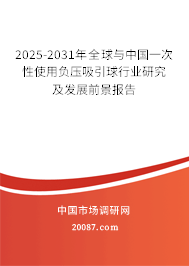 2025-2031年全球与中国一次性使用负压吸引球行业研究及发展前景报告
