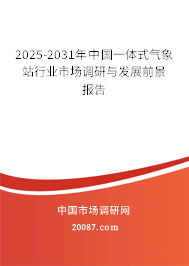 2025-2031年中国一体式气象站行业市场调研与发展前景报告 2025-2031年中国一体式气象站行业市场调研与发展前景报告