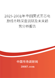 2025-2031年中国英式三芯电源线市场深度调研及未来趋势分析报告 2025-2031年中国英式三芯电源线市场深度调研及未来趋势分析报告