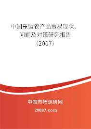 中国东盟农产品贸易现状、问题及对策研究报告(2007) 中国东盟农产品贸易现状、问题及对策研究报告(2007)