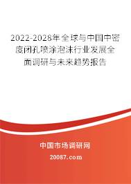 2022-2028年全球与中国中密度闭孔喷涂泡沫行业发展全面调研与未来趋势报告