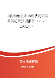 中国种植机市场现状调研及发展前景预测报告（2025-2031年）