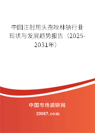 中国注射用头孢唑林钠行业现状与发展趋势报告（2025-2031年）