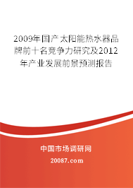 2009年国产太阳能热水器品牌前十名竞争力研究及2012年产业发展前景预测报告 2009年国产太阳能热水器品牌前十名竞争力研究及2012年产业发展前景预测报告