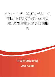 2023-2029年全球与中国一次性使用可控吸痰管行业现状调研及发展前景趋势预测报告 2023-2029年全球与中国一次性使用可控吸痰管行业现状调研及发展前景趋势预测报告