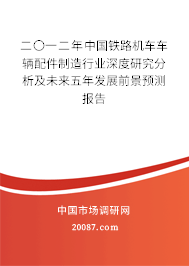 二〇一二年中国铁路机车车辆配件制造行业深度研究分析及未来五年发展前景预测报告 二〇一二年中国铁路机车车辆配件制造行业深度研究分析及未来五年发展前景预测报告