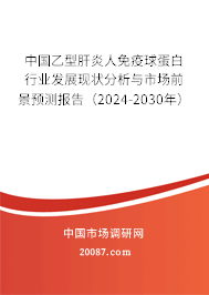 中国乙型肝炎人免疫球蛋白行业发展现状分析与市场前景预测报告（2024-2030年）