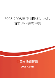 2003-2008年中国锯材、木片加工行业研究报告
