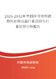 2026-2032年中国半导体用磁场热处理设备行业调研与行业前景分析报告
