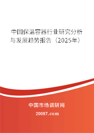 中国保温容器行业研究分析与发展趋势报告(2025年) 中国保温容器行业研究分析与发展趋势报告(2025年)