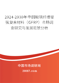 2024-2030年中国玻璃纤维增强复合材料(GFRP)市场调查研究与发展前景分析 2024-2030年中国玻璃纤维增强复合材料(GFRP)市场调查研究与发展前景分析