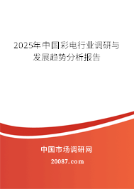 2025年中国彩电行业调研与发展趋势分析报告 2025年中国彩电行业调研与发展趋势分析报告