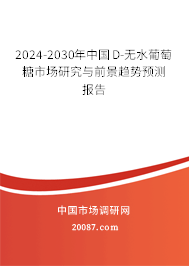 2024-2030年中国D-无水葡萄糖市场研究与前景趋势预测报告 2024-2030年中国D-无水葡萄糖市场研究与前景趋势预测报告