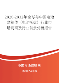 2026-2032年全球与中国电池盒箱体（电池托盘）行业市场调研及行业前景分析报告