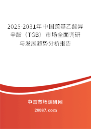 2025-2031年中国巯基乙酸异辛酯(TGB)市场全面调研与发展趋势分析报告 2025-2031年中国巯基乙酸异辛酯(TGB)市场全面调研与发展趋势分析报告