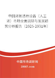 中国肾脏透析设备（人工肾）市场全面调研与发展趋势分析报告（2025-2031年）