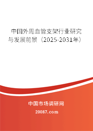 中国外周血管支架行业研究与发展前景(2025-2031年) 中国外周血管支架行业研究与发展前景(2025-2031年)