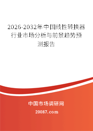 2026-2032年中国线性转换器行业市场分析与前景趋势预测报告 2026-2032年中国线性转换器行业市场分析与前景趋势预测报告