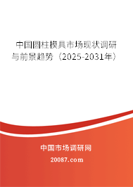 中国圆柱模具市场现状调研与前景趋势(2025-2031年) 中国圆柱模具市场现状调研与前景趋势(2025-2031年)