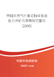 中国天然气行业可持续发展能力评价与策略研究报告(2008) 中国天然气行业可持续发展能力评价与策略研究报告(2008)