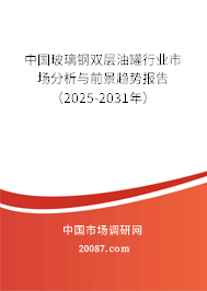 中国玻璃钢双层油罐行业市场分析与前景趋势报告（2025-2031年）